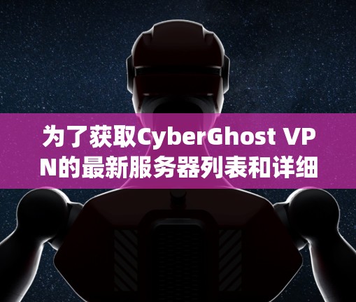 为了获取CyberGhost VPN的最新服务器列表和详细配置信息，您可以按照以下步骤操作