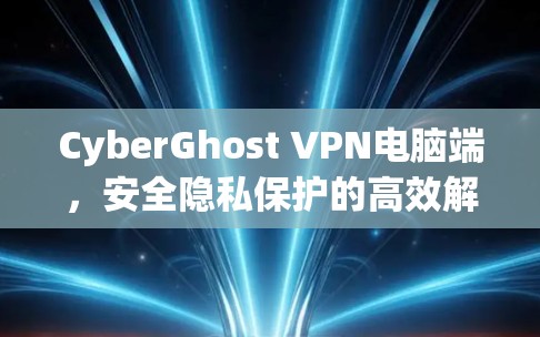 CyberGhost VPN电脑端，安全隐私保护的高效解决方案