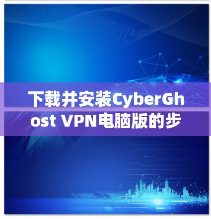 下载并安装CyberGhost VPN电脑版的步骤如下