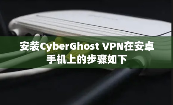 安装CyberGhost VPN在安卓手机上的步骤如下