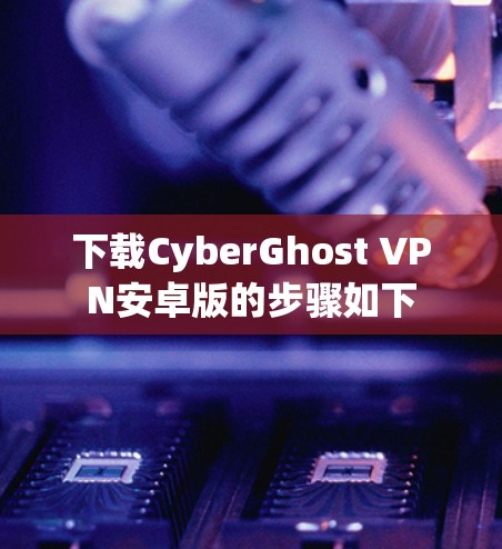 下载CyberGhost VPN安卓版的步骤如下