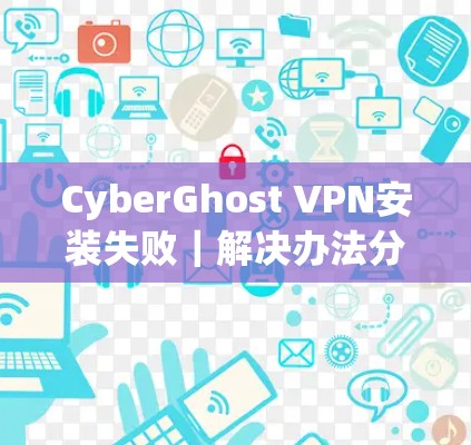 CyberGhost VPN安装失败|解决办法分享