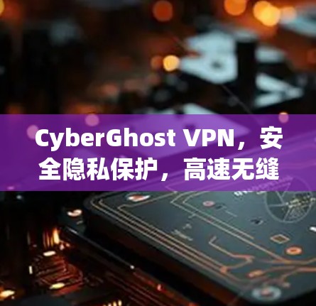 CyberGhost VPN，安全隐私保护，高速无缝连接