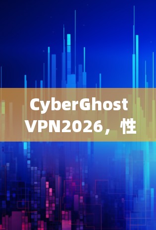 CyberGhost VPN2026，性能与安全的全面提升