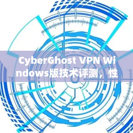 CyberGhost VPN Windows版技术评测,性能与安全性深度分析