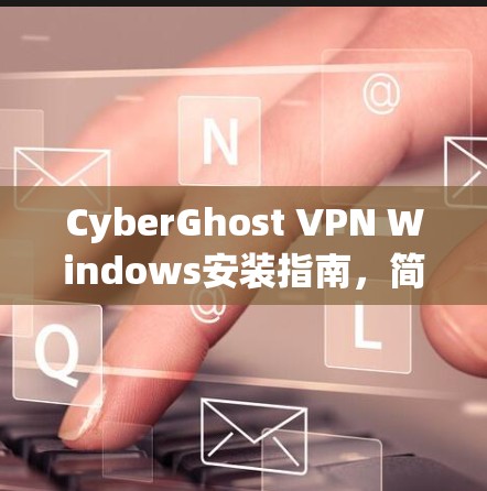 CyberGhost VPN Windows安装指南，简单易懂的安装步骤