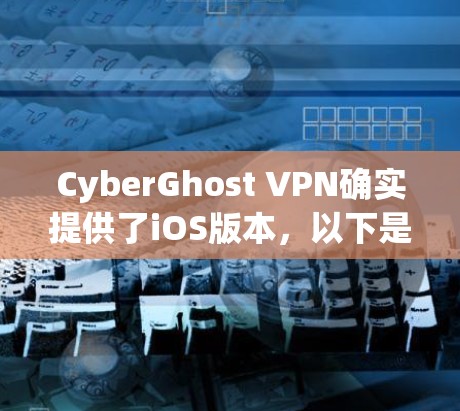 CyberGhost VPN确实提供了iOS版本，以下是该版本的详细信息