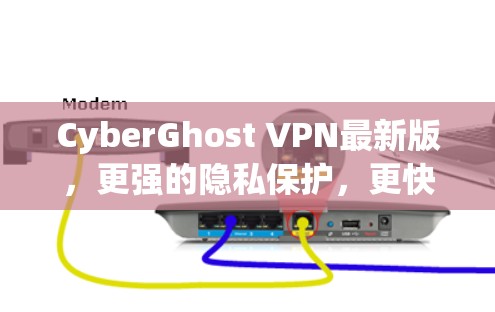 CyberGhost VPN最新版，更强的隐私保护，更快的连接