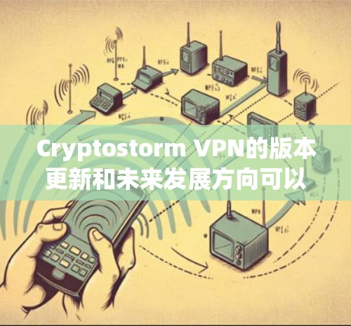 Cryptostorm VPN的版本更新和未来发展方向可以从以下几个方面进行分析和规划