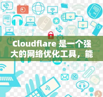 Cloudflare 是一个强大的网络优化工具，能够在多个方面提升网站的性能和安全性。以下是其主要优化功能的详细总结