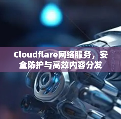 Cloudflare网络服务，安全防护与高效内容分发