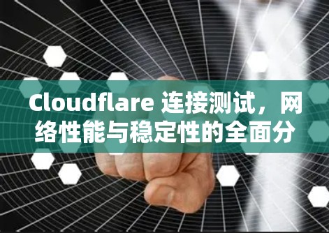 Cloudflare 连接测试,网络性能与稳定性的全面分析