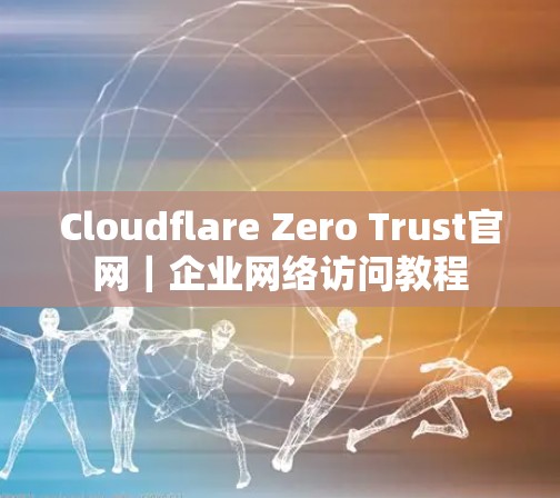 Cloudflare Zero Trust官网｜企业网络访问教程