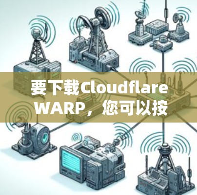 要下载Cloudflare WARP，您可以按照以下步骤操作