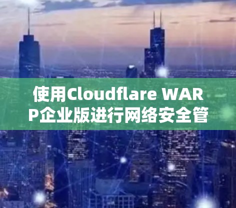 使用Cloudflare WARP企业版进行网络安全管理的步骤如下