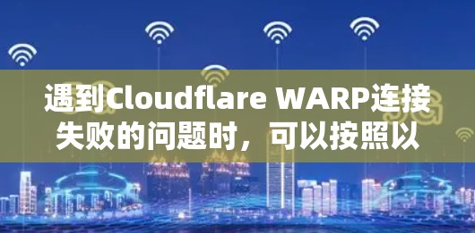 遇到Cloudflare WARP连接失败的问题时，可以按照以下步骤逐步排查和解决