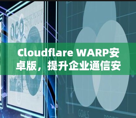 Cloudflare WARP安卓版，提升企业通信安全的灵活解决方案