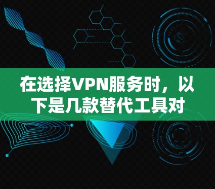 在选择VPN服务时，以下是几款替代工具对比，帮助您做出明智的选择