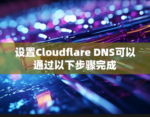 设置Cloudflare DNS可以通过以下步骤完成