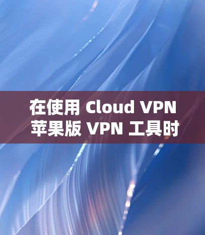 在使用 Cloud VPN 苹果版 VPN 工具时，可能会遇到一些常见问题。以下是一些可能的问题及其解决方法