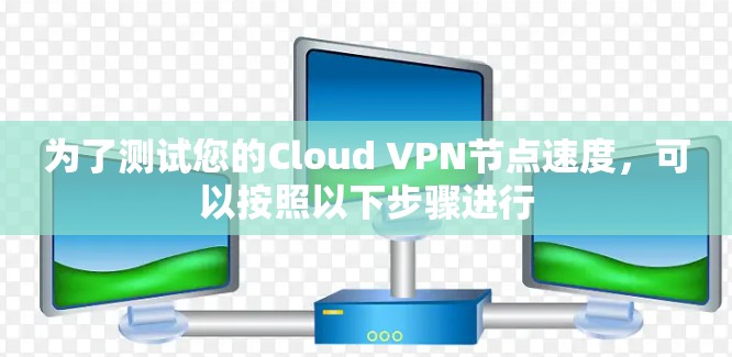 为了测试您的Cloud VPN节点速度,可以按照以下步骤进行