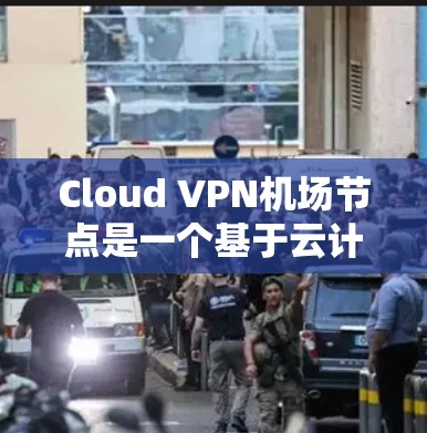 Cloud VPN机场节点是一个基于云计算的虚拟专用网络（VPN）服务，用于提供匿名化的网络访问。以下是关于使用Cloud VPN机场节点的分步指南