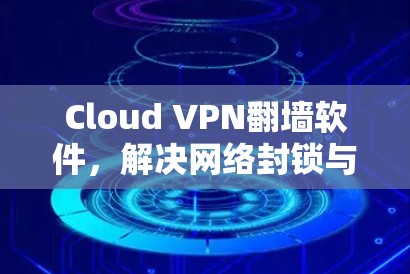 Cloud VPN翻墙软件,解决网络封锁与隐私保护问题