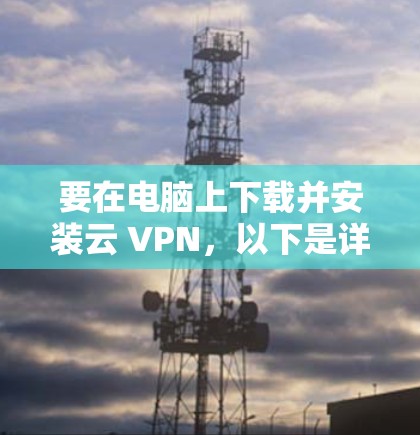 要在电脑上下载并安装云 VPN,以下是详细的步骤