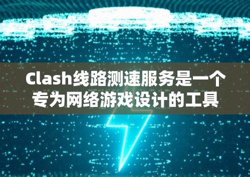 Clash线路测速服务是一个专为网络游戏设计的工具，用于检测并评估网络连接质量。以下是关于Clash的详细介绍