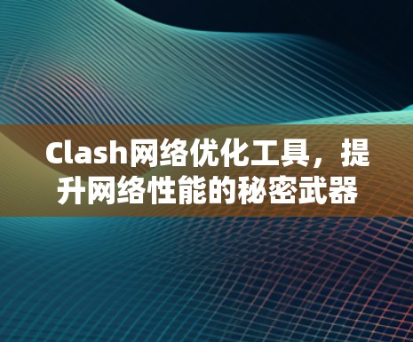 Clash网络优化工具，提升网络性能的秘密武器