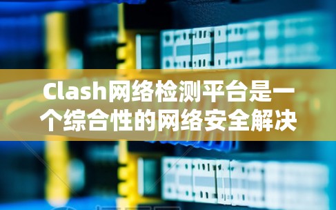 Clash网络检测平台是一个综合性的网络安全解决方案，旨在实时监控和防御网络攻击，提供多层次的保护和全面的网络安全功能。以下是对Clash平台的详细分析和总结