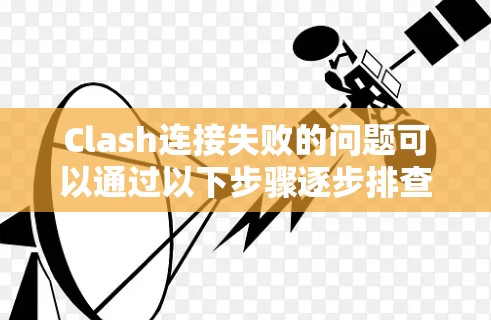 Clash连接失败的问题可以通过以下步骤逐步排查和解决