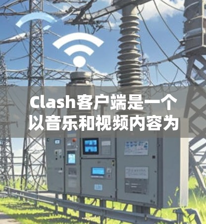 Clash客户端是一个以音乐和视频内容为主的流媒体平台,用户可以通过客户端方便地观看视频或下载内容。以下是 Clash 客户端的下载和安装指南