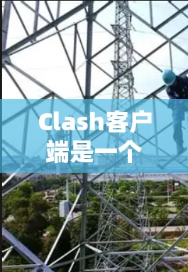 Clash客户端是一个强大的视频解析和下载工具,以下是使用指南