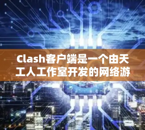 Clash客户端是一个由天工人工作室开发的网络游戏客户端。为了确保Clash客户端正常运行,定期更新是非常重要的。以下是一些关于Clash客户端更新的详细信息和解决问题的方法