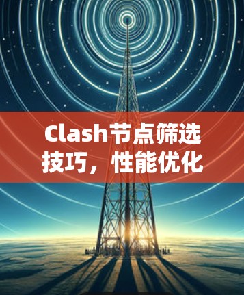 Clash节点筛选技巧，性能优化秘籍