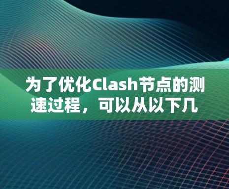 为了优化Clash节点的测速过程，可以从以下几个方面进行技巧性优化