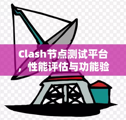 Clash节点测试平台，性能评估与功能验证