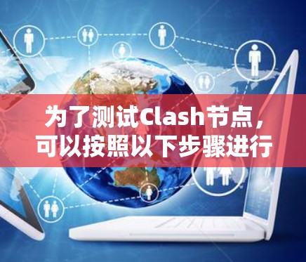 为了测试Clash节点,可以按照以下步骤进行