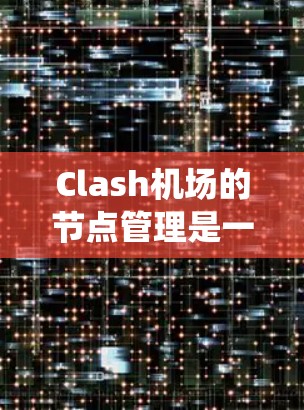 Clash机场的节点管理是一个系统化的过程，涉及从初始配置到故障排查和优化等多个步骤。以下是对Clash机场节点管理的详细分步说明
