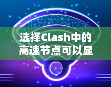 选择Clash中的高速节点可以显著提升网络性能，但需要综合考虑多个因素。以下是对高速节点选择的详细分析和建议