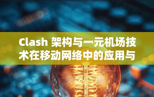 Clash 架构与一元机场技术在移动网络中的应用与挑战 Clash 架构与一元机场技术在移动网络中的应用与挑战