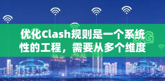 优化Clash规则是一个系统性的工程，需要从多个维度进行全面考虑。以下是优化Clash规则的分步指南，帮助你实现更高效、更智能的规则管理