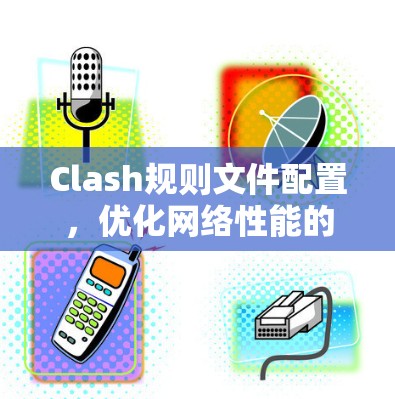 Clash规则文件配置，优化网络性能的关键