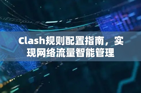Clash规则配置指南，实现网络流量智能管理
