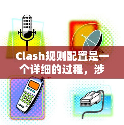 Clash规则配置是一个详细的过程，涉及到不同的规则类型和参数设置。以下是分步骤的配置指南，帮助您正确配置Clash规则