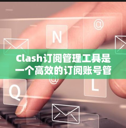 Clash订阅管理工具是一个高效的订阅账号管理解决方案，旨在帮助用户简化和优化他们的订阅服务管理流程。以下是Clash的详细介绍