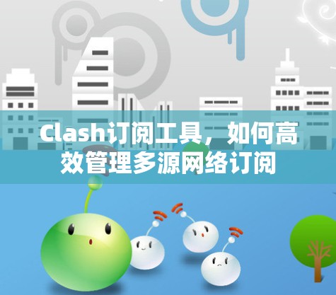 Clash订阅工具，如何高效管理多源网络订阅