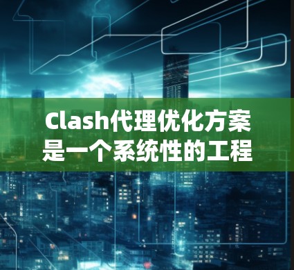 Clash代理优化方案是一个系统性的工程，涉及多个方面的调整和优化。以下是一个有条理的优化方案，帮助你全面提升Clash的性能和稳定性