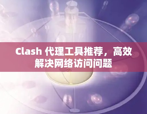 Clash 代理工具推荐，高效解决网络访问问题